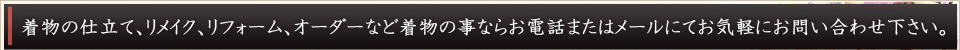 着物の仕立て、リメイク、リフォーム、オーダーなど着物の事ならお電話またはメールにてお気軽にお問い合わせ下さい。