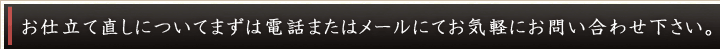 お仕立て直しについてまずは電話またはメールにてお気軽にお問い合わせ下さい。